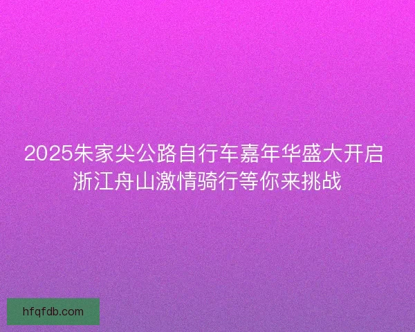 2025朱家尖公路自行车嘉年华盛大开启 浙江舟山激情骑行等你来挑战