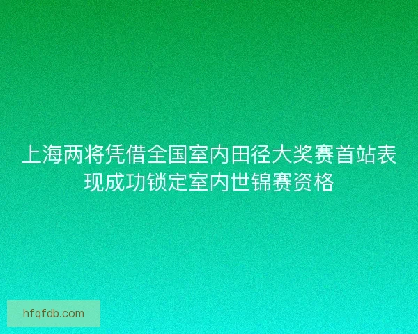 上海两将凭借全国室内田径大奖赛首站表现成功锁定室内世锦赛资格