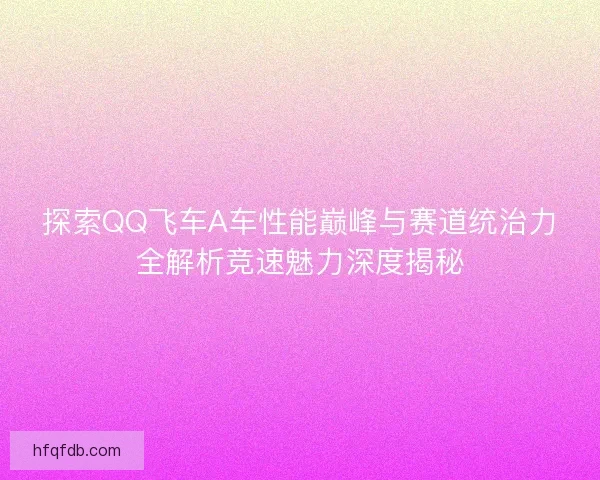 探索QQ飞车A车性能巅峰与赛道统治力全解析竞速魅力深度揭秘