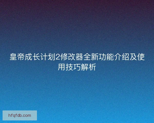 皇帝成长计划2修改器全新功能介绍及使用技巧解析