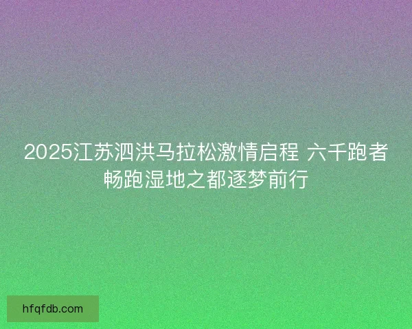 2025江苏泗洪马拉松激情启程 六千跑者畅跑湿地之都逐梦前行