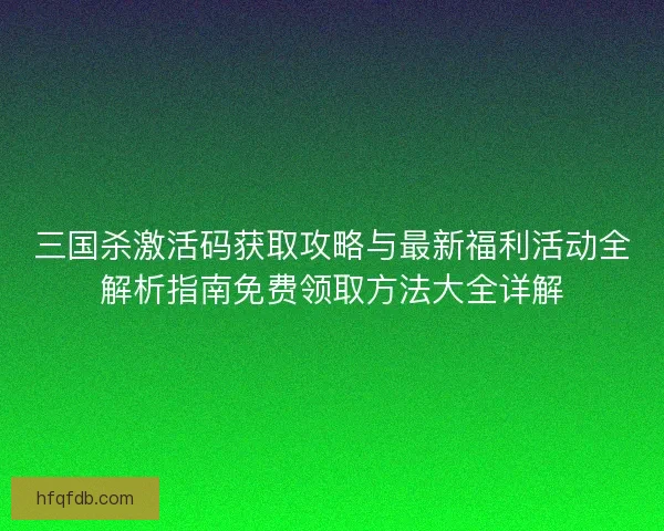 三国杀激活码获取攻略与最新福利活动全解析指南免费领取方法大全详解
