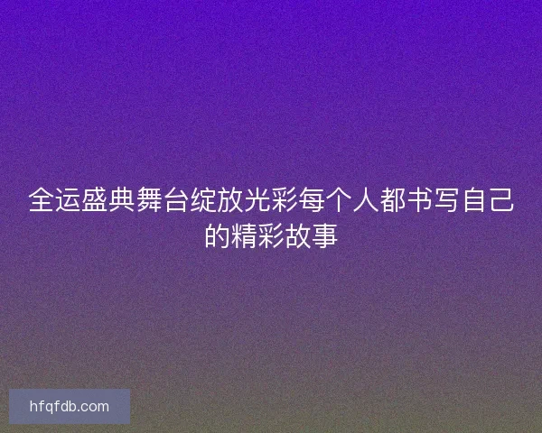 全运盛典舞台绽放光彩每个人都书写自己的精彩故事 全运盛典舞台绽放光彩每个人都书写自己的精彩故事