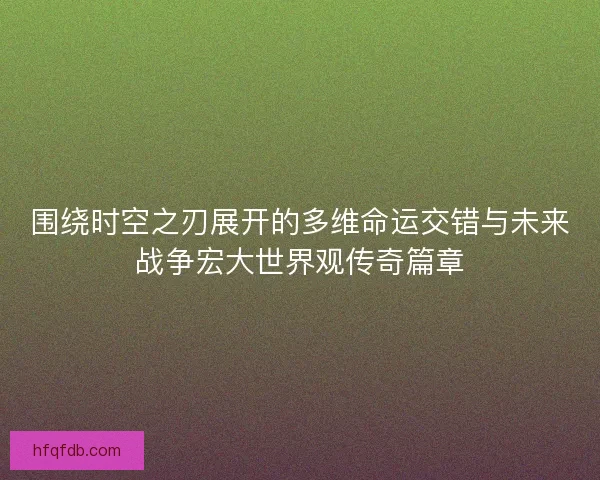 围绕时空之刃展开的多维命运交错与未来战争宏大世界观传奇篇章