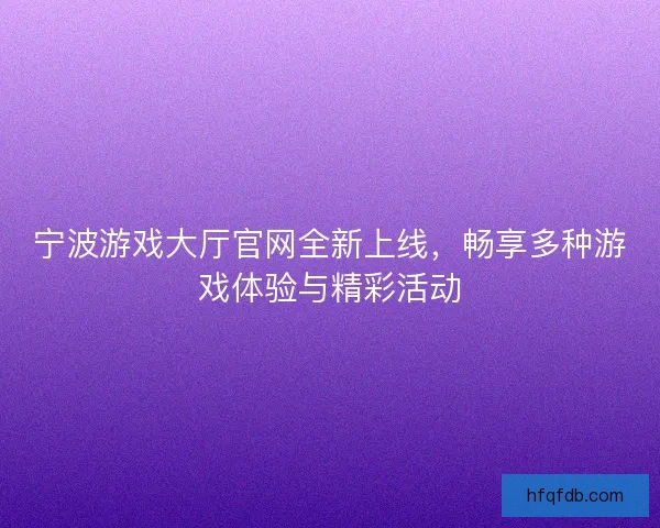 宁波游戏大厅官网全新上线，畅享多种游戏体验与精彩活动