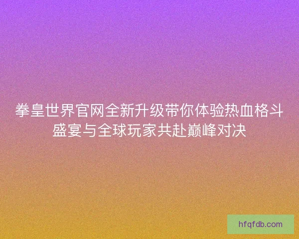 拳皇世界官网全新升级带你体验热血格斗盛宴与全球玩家共赴巅峰对决 拳皇世界官网全新升级带你体验热血格斗盛宴与全球玩家共赴巅峰对决