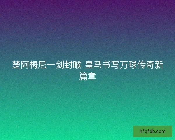 楚阿梅尼一剑封喉 皇马书写万球传奇新篇章