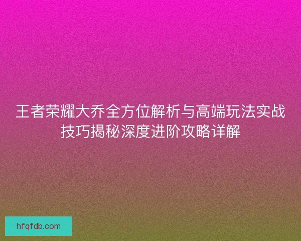 王者荣耀大乔全方位解析与高端玩法实战技巧揭秘深度进阶攻略详解