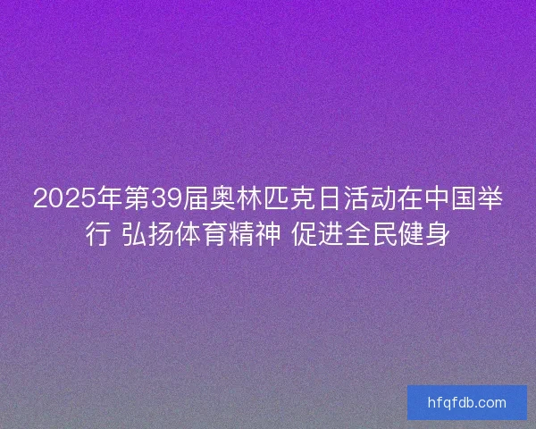 2025年第39届奥林匹克日活动在中国举行 弘扬体育精神 促进全民健身