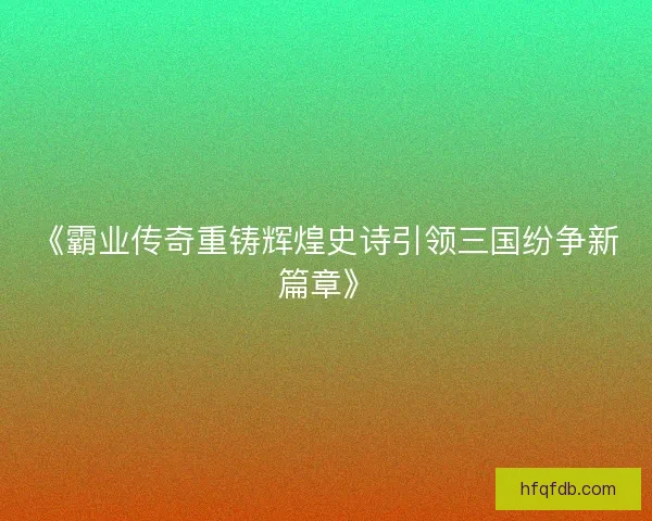 《霸业传奇重铸辉煌史诗引领三国纷争新篇章》