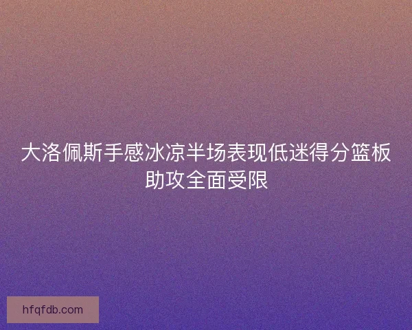 大洛佩斯手感冰凉半场表现低迷得分篮板助攻全面受限 大洛佩斯手感冰凉半场表现低迷得分篮板助攻全面受限