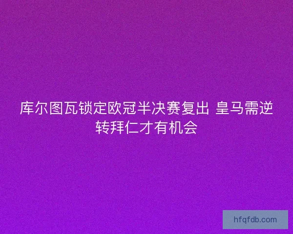 库尔图瓦锁定欧冠半决赛复出 皇马需逆转拜仁才有机会