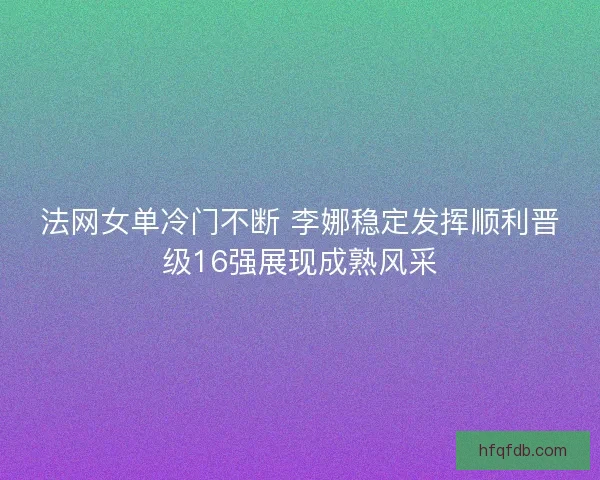 法网女单冷门不断 李娜稳定发挥顺利晋级16强展现成熟风采