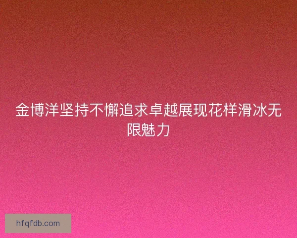 金博洋坚持不懈追求卓越展现花样滑冰无限魅力