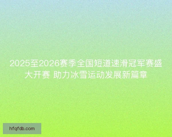 2025至2026赛季全国短道速滑冠军赛盛大开赛 助力冰雪运动发展新篇章