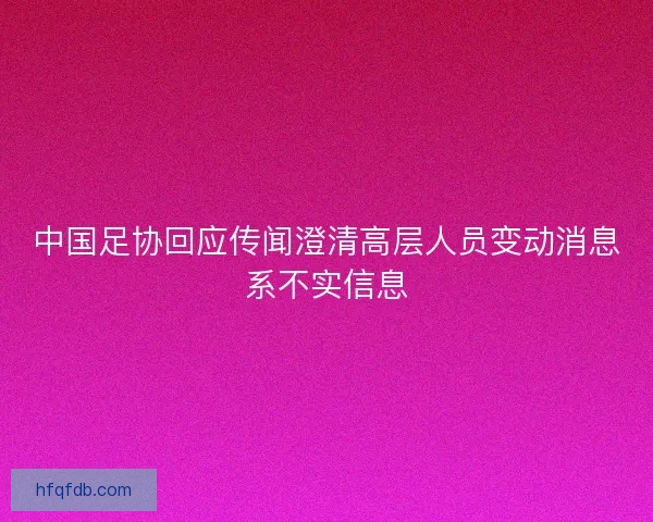 中国足协回应传闻澄清高层人员变动消息系不实信息