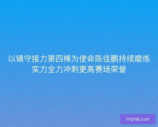 以镇守接力第四棒为使命陈佳鹏持续磨炼实力全力冲刺更高赛场荣誉