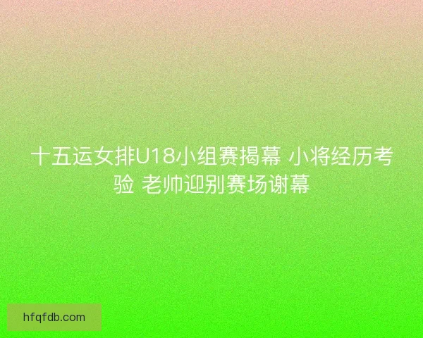 十五运女排U18小组赛揭幕 小将经历考验 老帅迎别赛场谢幕 十五运女排U18小组赛揭幕 小将经历考验 老帅迎别赛场谢幕