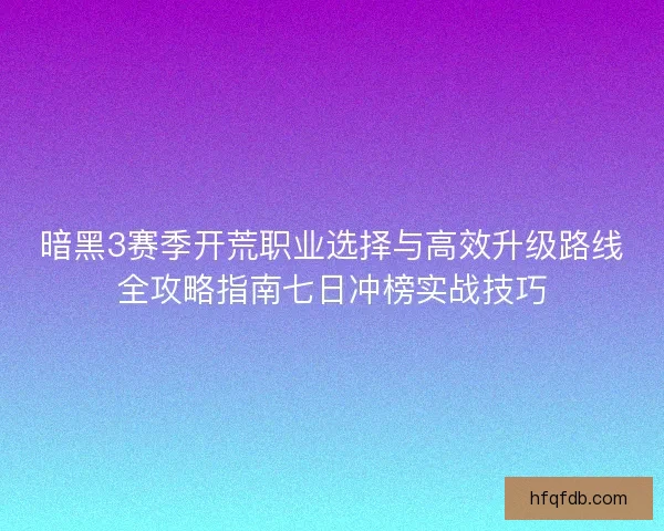 暗黑3赛季开荒职业选择与高效升级路线全攻略指南七日冲榜实战技巧