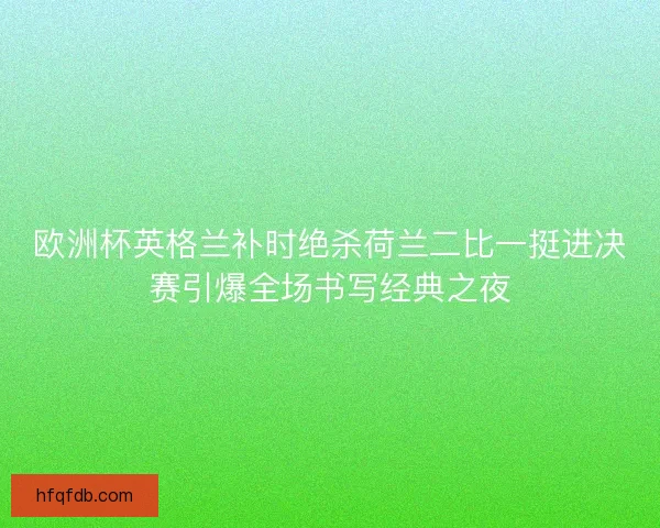 欧洲杯英格兰补时绝杀荷兰二比一挺进决赛引爆全场书写经典之夜 欧洲杯英格兰补时绝杀荷兰二比一挺进决赛引爆全场书写经典之夜