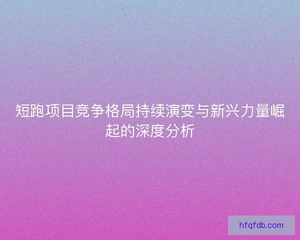 短跑项目竞争格局持续演变与新兴力量崛起的深度分析