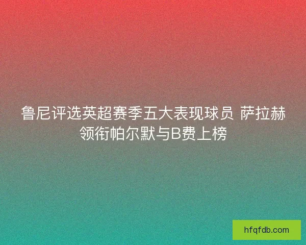 鲁尼评选英超赛季五大表现球员 萨拉赫领衔帕尔默与B费上榜 鲁尼评选英超赛季五大表现球员 萨拉赫领衔帕尔默与B费上榜