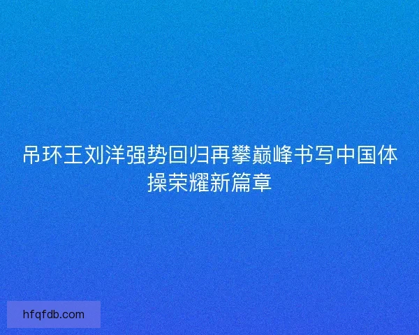 吊环王刘洋强势回归再攀巅峰书写中国体操荣耀新篇章 吊环王刘洋强势回归再攀巅峰书写中国体操荣耀新篇章