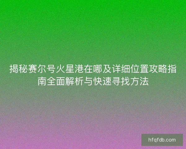 揭秘赛尔号火星港在哪及详细位置攻略指南全面解析与快速寻找方法