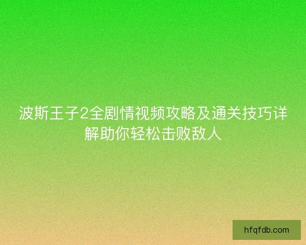 波斯王子2全剧情视频攻略及通关技巧详解助你轻松击败敌人