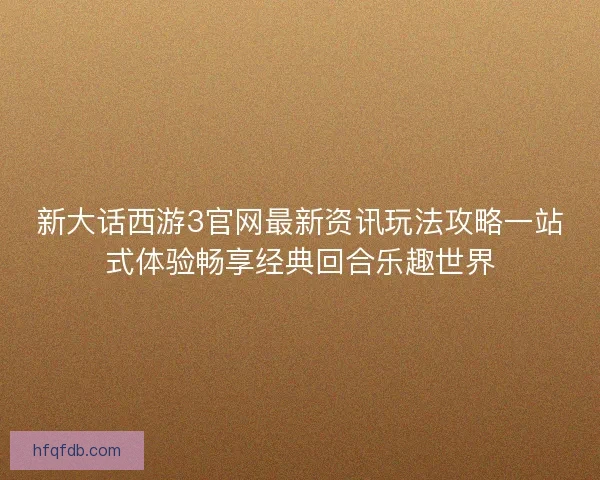 新大话西游3官网最新资讯玩法攻略一站式体验畅享经典回合乐趣世界