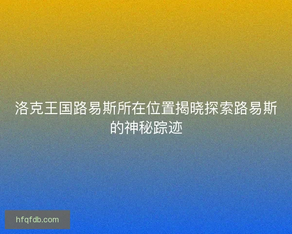 洛克王国路易斯所在位置揭晓探索路易斯的神秘踪迹