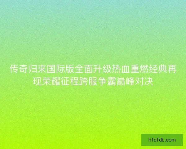 传奇归来国际版全面升级热血重燃经典再现荣耀征程跨服争霸巅峰对决
