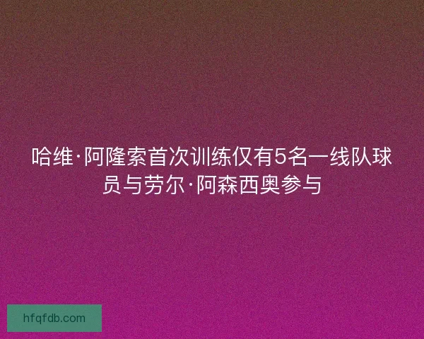 哈维·阿隆索首次训练仅有5名一线队球员与劳尔·阿森西奥参与