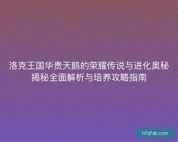 洛克王国华贵天鹅的荣耀传说与进化奥秘揭秘全面解析与培养攻略指南