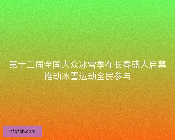 第十二届全国大众冰雪季在长春盛大启幕推动冰雪运动全民参与