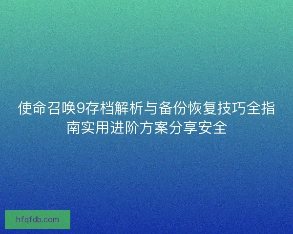 使命召唤9存档解析与备份恢复技巧全指南实用进阶方案分享安全
