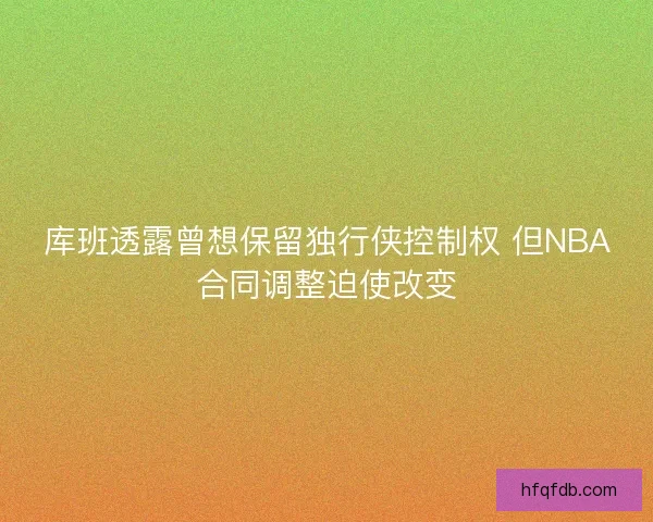 库班透露曾想保留独行侠控制权 但NBA合同调整迫使改变